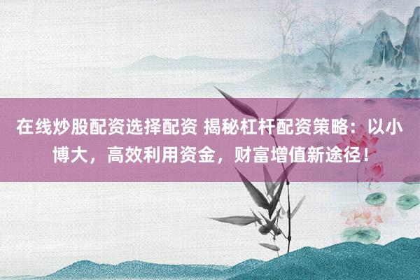 在线炒股配资选择配资 揭秘杠杆配资策略:以小博大,高效利用资金,财富增值新途径!