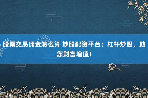 股票交易佣金怎么算 炒股配资平台:杠杆炒股,助您财富增值!