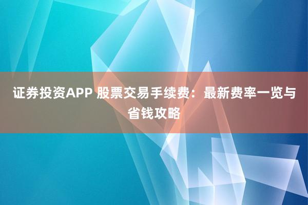 证券投资APP 股票交易手续费:最新费率一览与省钱攻略
