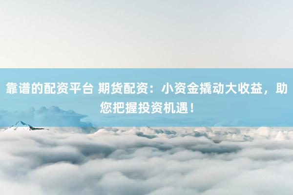 靠谱的配资平台 期货配资:小资金撬动大收益,助您把握投资机遇!