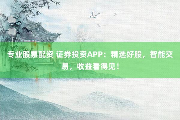 专业股票配资 证券投资APP:精选好股,智能交易,收益看得见!