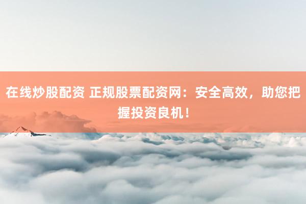 在线炒股配资 正规股票配资网:安全高效,助您把握投资良机!