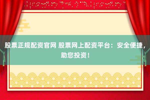 股票正规配资官网 股票网上配资平台:安全便捷,助您投资!