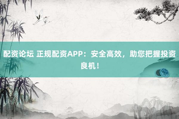 配资论坛 正规配资APP:安全高效,助您把握投资良机!