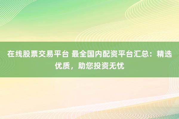 在线股票交易平台 最全国内配资平台汇总：精选优质，助您投资无忧