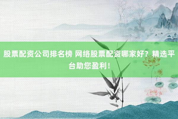股票配资公司排名榜 网络股票配资哪家好?精选平台助您盈利!