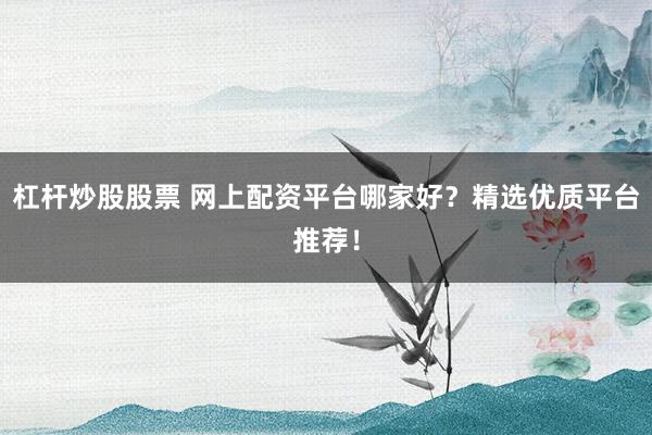 杠杆炒股股票 网上配资平台哪家好？精选优质平台推荐！
