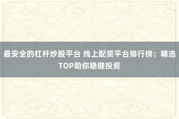最安全的杠杆炒股平台 线上配资平台排行榜:精选TOP助你稳健投资