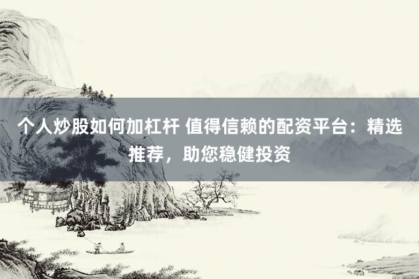 个人炒股如何加杠杆 值得信赖的配资平台：精选推荐，助您稳健投资