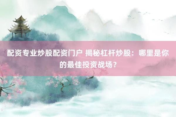 配资专业炒股配资门户 揭秘杠杆炒股:哪里是你的最佳投资战场?