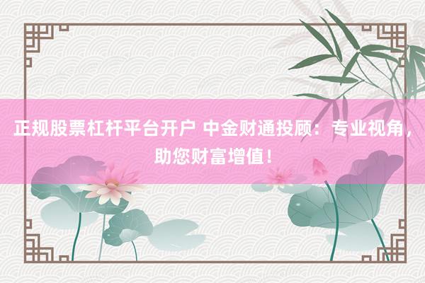 正规股票杠杆平台开户 中金财通投顾:专业视角,助您财富增值!