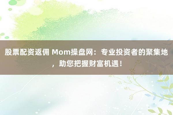 股票配资返佣 Mom操盘网：专业投资者的聚集地，助您把握财富机遇！