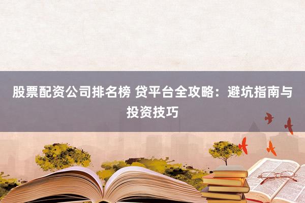 股票配资公司排名榜 贷平台全攻略:避坑指南与投资技巧