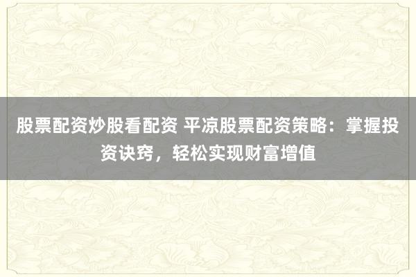 股票配资炒股看配资 平凉股票配资策略:掌握投资诀窍,轻松实现财富增值