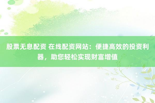 股票无息配资 在线配资网站:便捷高效的投资利器,助您轻松实现财富增值