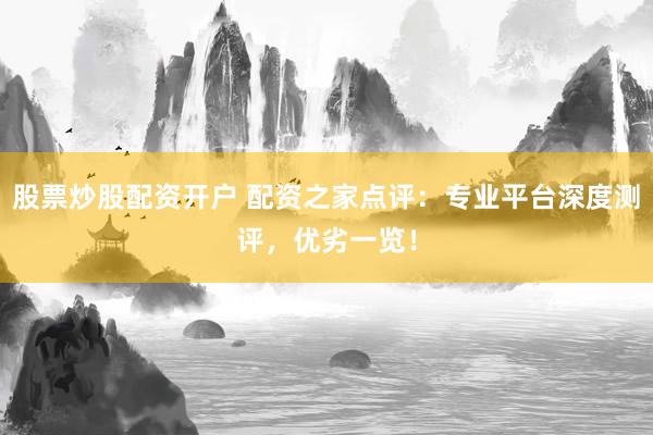 股票炒股配资开户 配资之家点评:专业平台深度测评,优劣一览!