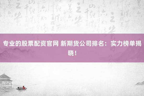 专业的股票配资官网 新期货公司排名:实力榜单揭晓!
