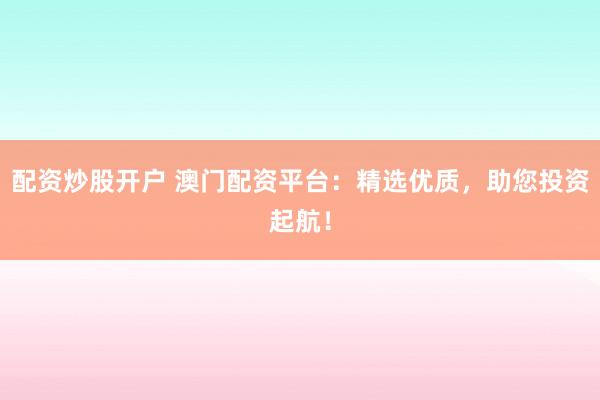 配资炒股开户 澳门配资平台:精选优质,助您投资起航!