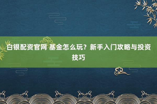 白银配资官网 基金怎么玩?新手入门攻略与投资技巧