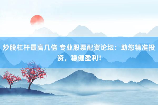 炒股杠杆最高几倍 专业股票配资论坛:助您精准投资,稳健盈利!