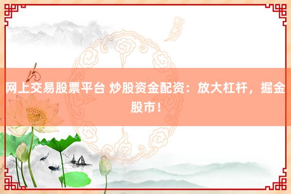网上交易股票平台 炒股资金配资:放大杠杆,掘金股市!