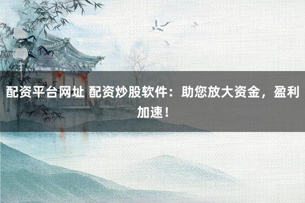 配资平台网址 配资炒股软件:助您放大资金,盈利加速!