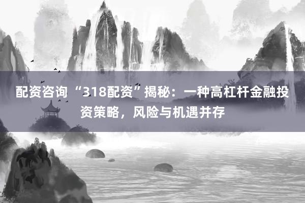 配资咨询 “318配资”揭秘：一种高杠杆金融投资策略，风险与机遇并存