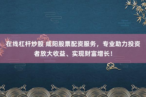 在线杠杆炒股 咸阳股票配资服务,专业助力投资者放大收益、实现财富增长!