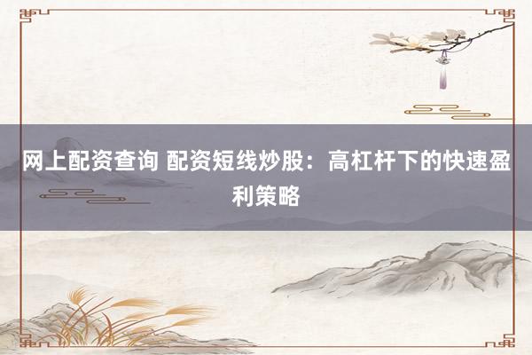 网上配资查询 配资短线炒股:高杠杆下的快速盈利策略
