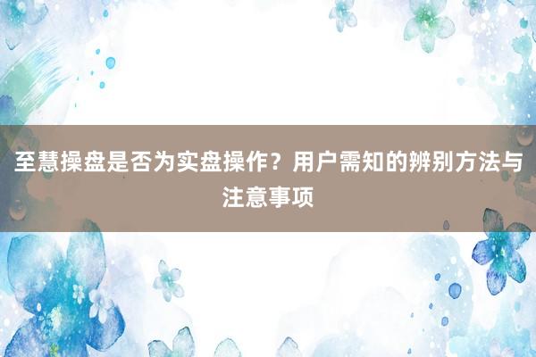 至慧操盘是否为实盘操作?用户需知的辨别方法与注意事项
