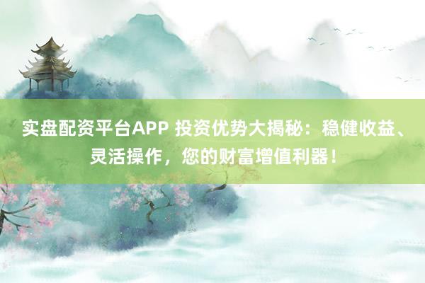 实盘配资平台APP 投资优势大揭秘:稳健收益、灵活操作,您的财富增值利器!