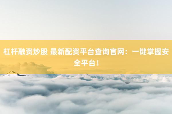 杠杆融资炒股 最新配资平台查询官网:一键掌握安全平台!