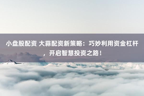小盘股配资 大蒜配资新策略:巧妙利用资金杠杆,开启智慧投资之路!