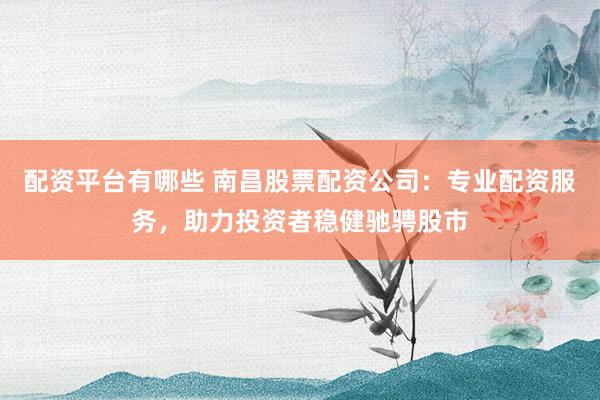 配资平台有哪些 南昌股票配资公司:专业配资服务,助力投资者稳健驰骋股市