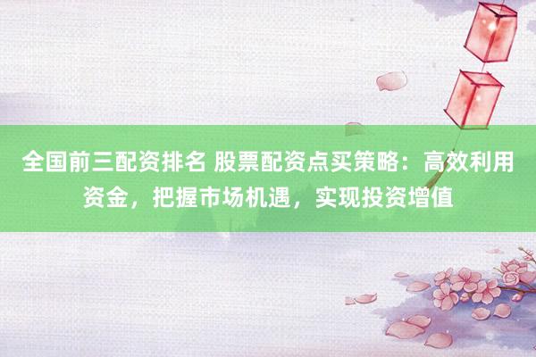 全国前三配资排名 股票配资点买策略:高效利用资金,把握市场机遇,实现投资增值