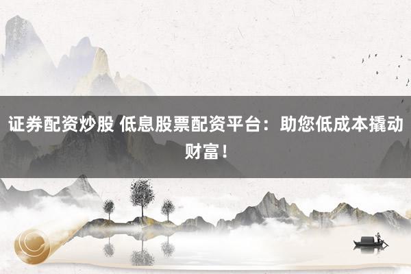 证券配资炒股 低息股票配资平台:助您低成本撬动财富!