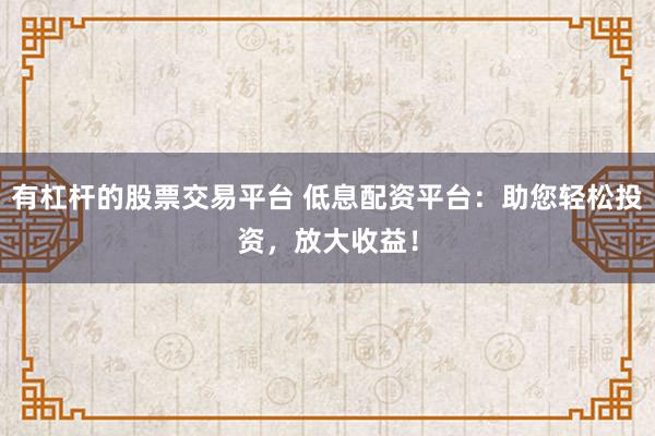 有杠杆的股票交易平台 低息配资平台:助您轻松投资,放大收益!