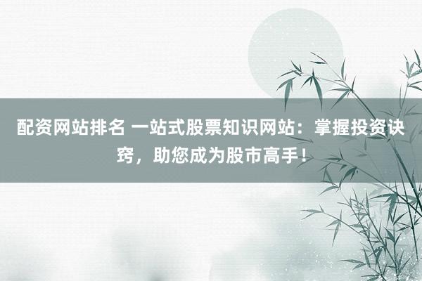 配资网站排名 一站式股票知识网站：掌握投资诀窍，助您成为股市高手！