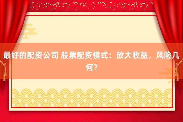 最好的配资公司 股票配资模式:放大收益,风险几何?