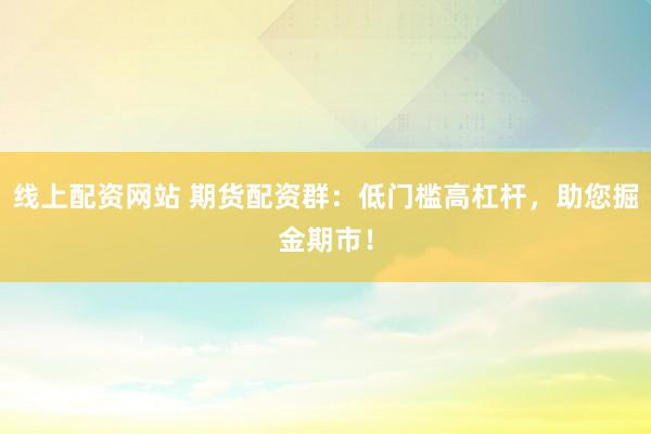 线上配资网站 期货配资群：低门槛高杠杆，助您掘金期市！