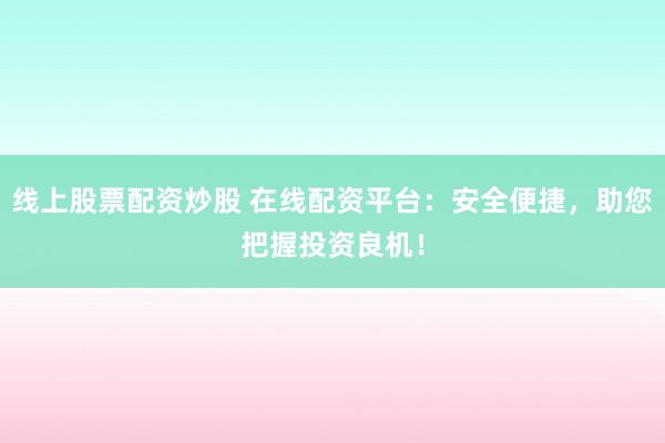 线上股票配资炒股 在线配资平台：安全便捷，助您把握投资良机！