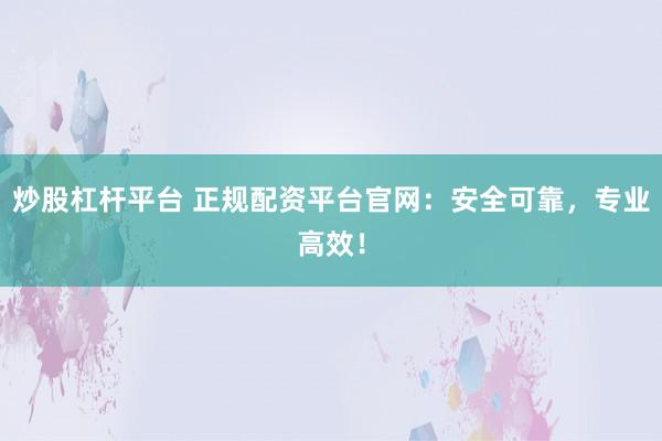 炒股杠杆平台 正规配资平台官网：安全可靠，专业高效！