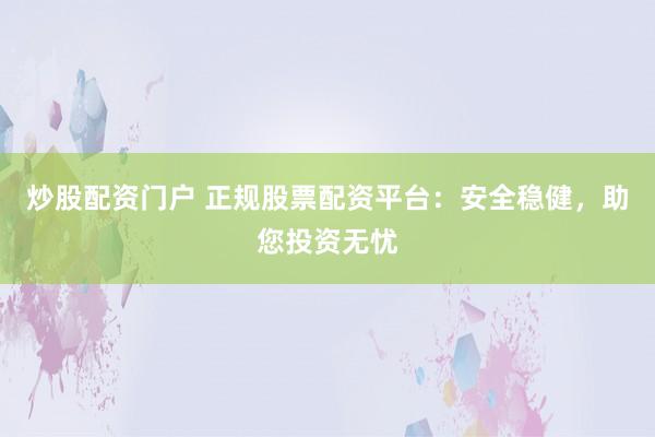 炒股配资门户 正规股票配资平台：安全稳健，助您投资无忧