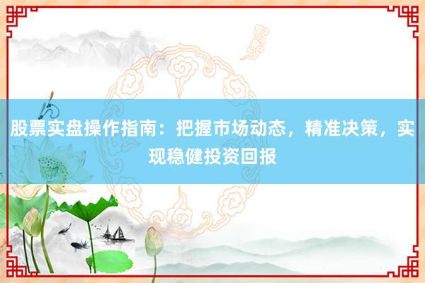 股票实盘操作指南：把握市场动态，精准决策，实现稳健投资回报