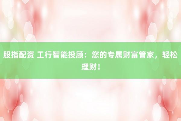 股指配资 工行智能投顾:您的专属财富管家,轻松理财!