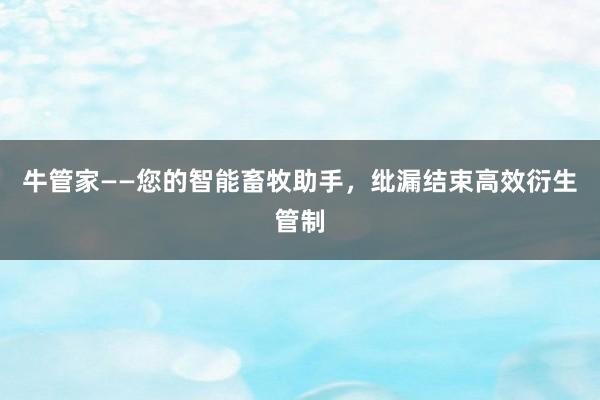 牛管家——您的智能畜牧助手,纰漏结束高效衍生管制