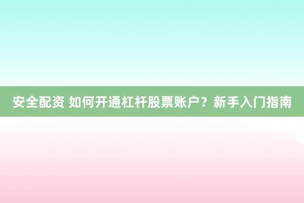 安全配资 如何开通杠杆股票账户?新手入门指南