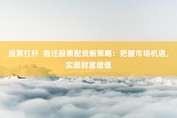股票扛杆 宿迁股票配资新策略:把握市场机遇,实现财富增值