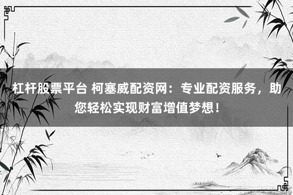 杠杆股票平台 柯塞威配资网：专业配资服务，助您轻松实现财富增值梦想！