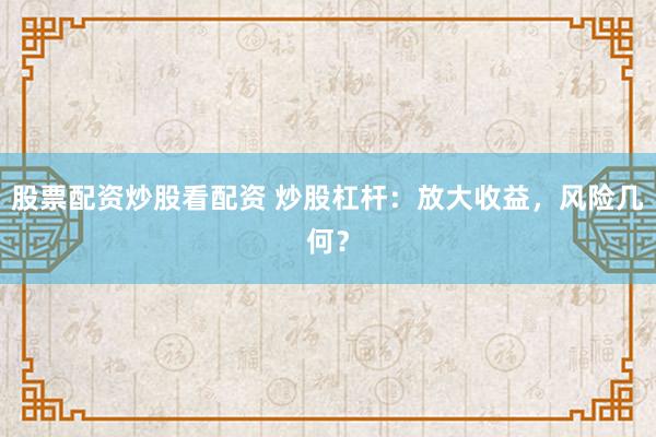 股票配资炒股看配资 炒股杠杆:放大收益,风险几何?